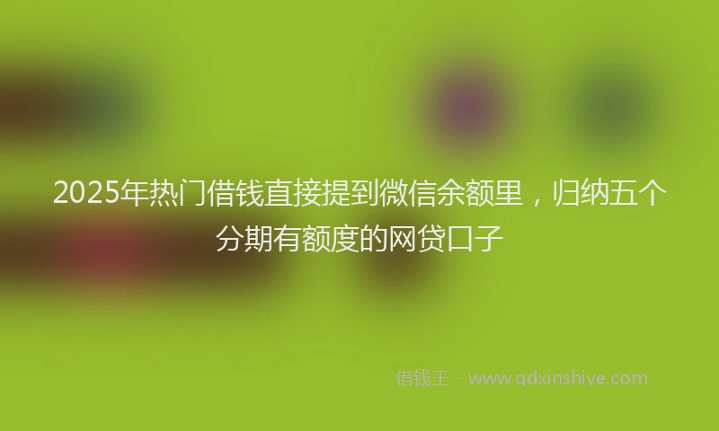 2025年热门借钱直接提到微信余额里，归纳五个分期有额度的网贷口子