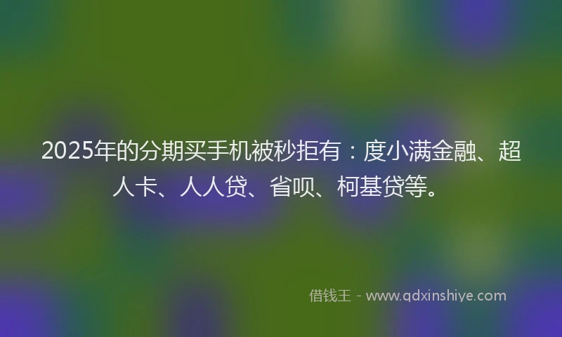 2025年的分期买手机被秒拒有：度小满金融、超人卡、人人贷、省呗、柯基贷等。