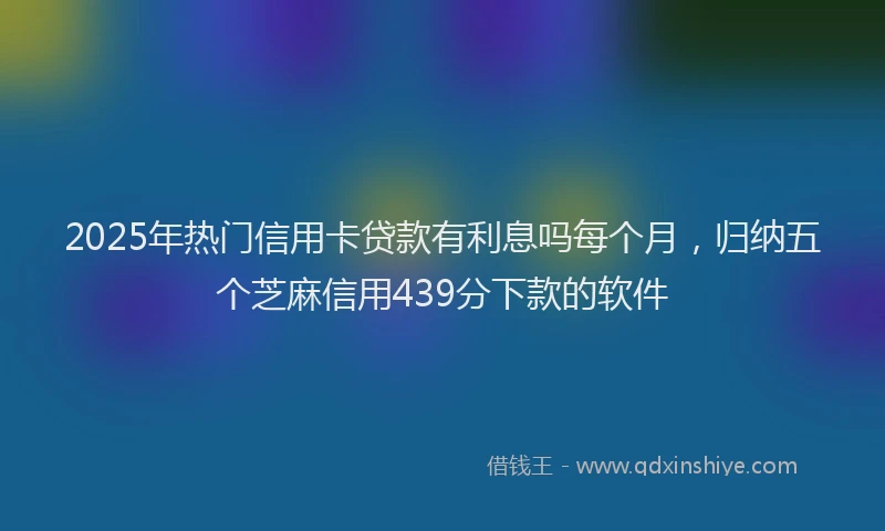 2025年热门信用卡贷款有利息吗每个月，归纳五个芝麻信用439分下款的软件
