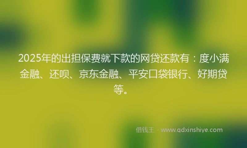 2025年的出担保费就下款的网贷还款有：度小满金融、还呗、京东金融、平安口袋银行、好期贷等。