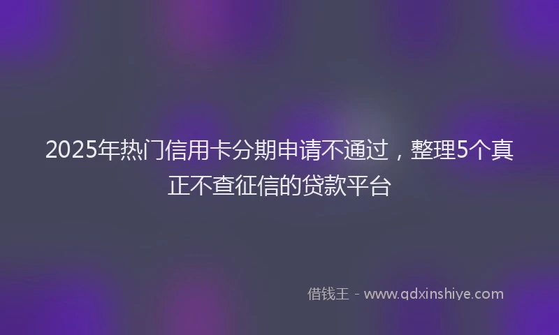 2025年热门信用卡分期申请不通过，整理5个真正不查征信的贷款平台