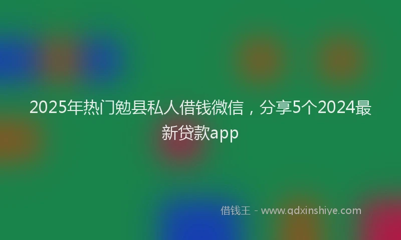2025年热门勉县私人借钱微信，分享5个2024最新贷款app