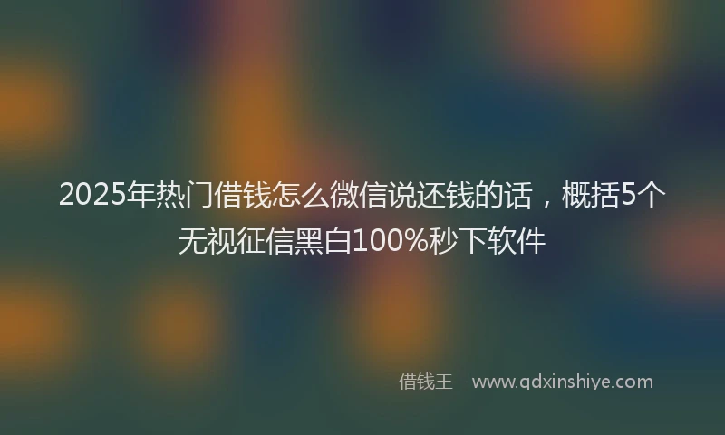 2025年热门借钱怎么微信说还钱的话，概括5个无视征信黑白100%秒下软件