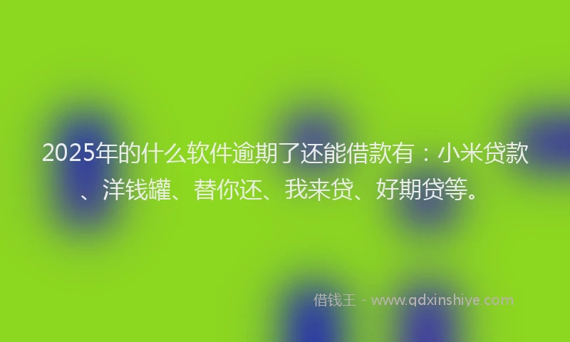 2025年的什么软件逾期了还能借款有：小米贷款、洋钱罐、替你还、我来贷、好期贷等。