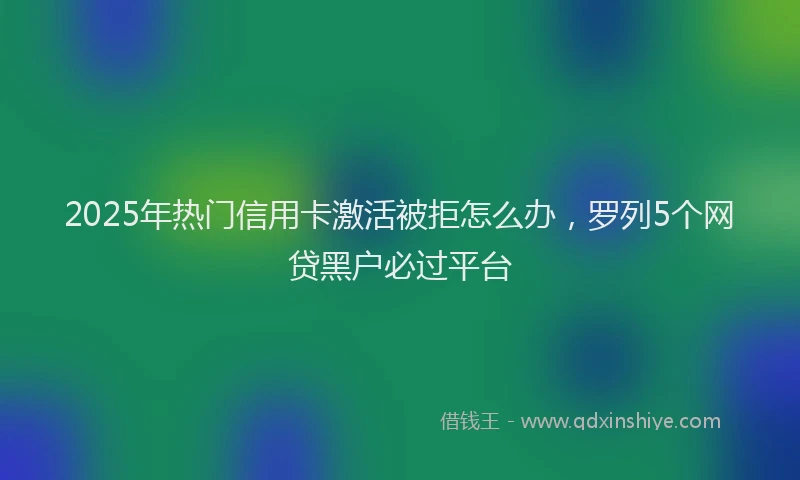 2025年热门信用卡激活被拒怎么办，罗列5个网贷黑户必过平台