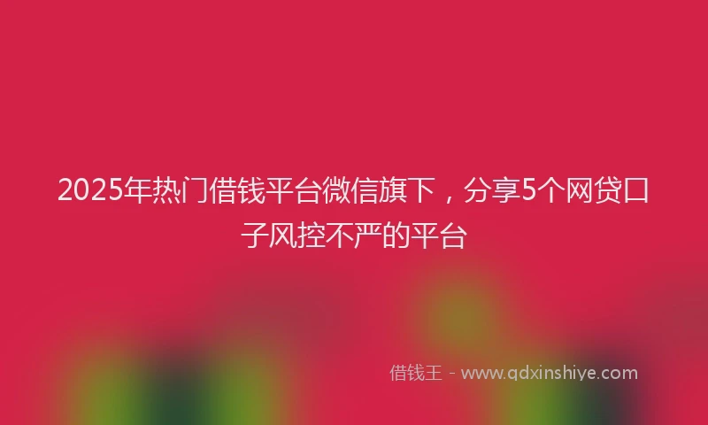 2025年热门借钱平台微信旗下，分享5个网贷口子风控不严的平台