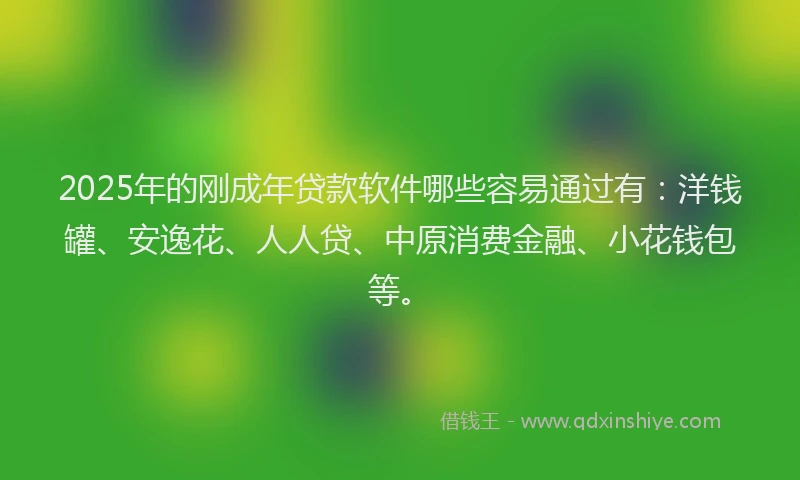 2025年的刚成年贷款软件哪些容易通过有：洋钱罐、安逸花、人人贷、中原消费金融、小花钱包等。