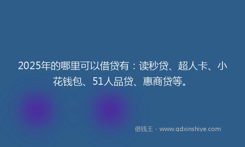 2025年的哪里可以借贷有：读秒贷、超人卡、小花钱包、51人品贷、惠商贷等。