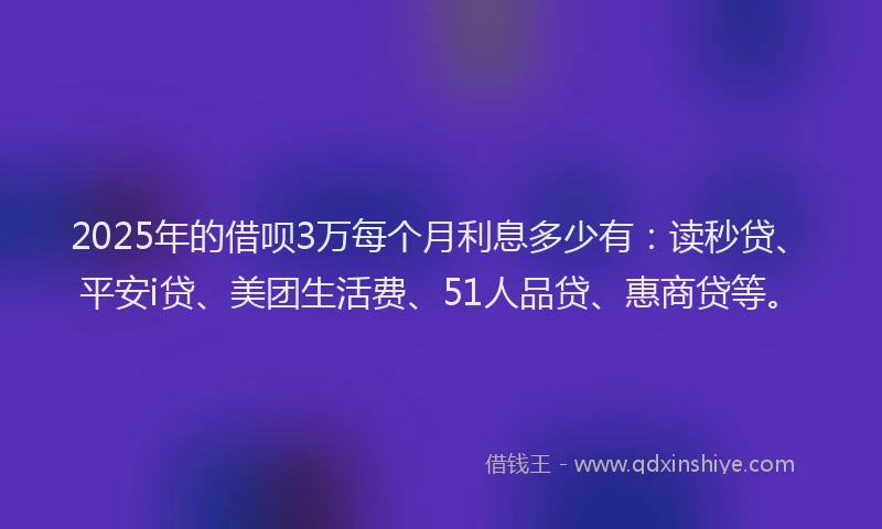 2025年的借呗3万每个月利息多少有：读秒贷、平安i贷、美团生活费、51人品贷、惠商贷等。