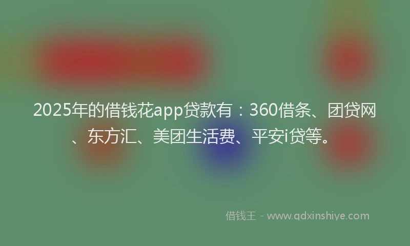 2025年的借钱花app贷款有：360借条、团贷网、东方汇、美团生活费、平安i贷等。