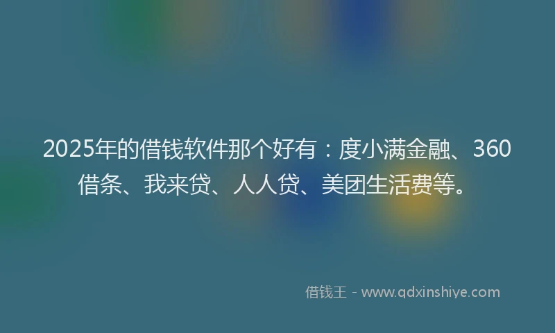 2025年的借钱软件那个好有：度小满金融、360借条、我来贷、人人贷、美团生活费等。