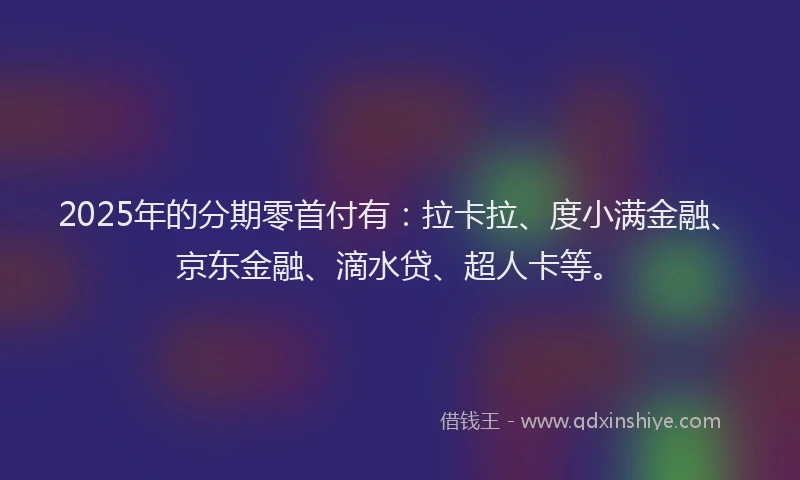 2025年的分期零首付有：拉卡拉、度小满金融、京东金融、滴水贷、超人卡等。