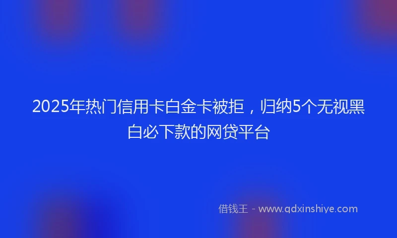 2025年热门信用卡白金卡被拒，归纳5个无视黑白必下款的网贷平台