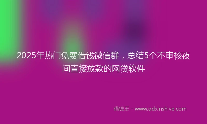 2025年热门免费借钱微信群，总结5个不审核夜间直接放款的网贷软件