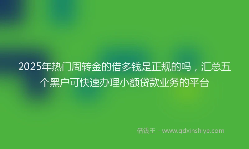 2025年热门周转金的借多钱是正规的吗，汇总五个黑户可快速办理小额贷款业务的平台