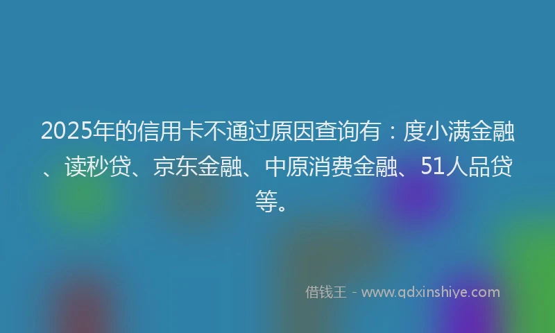 2025年的信用卡不通过原因查询有：度小满金融、读秒贷、京东金融、中原消费金融、51人品贷等。