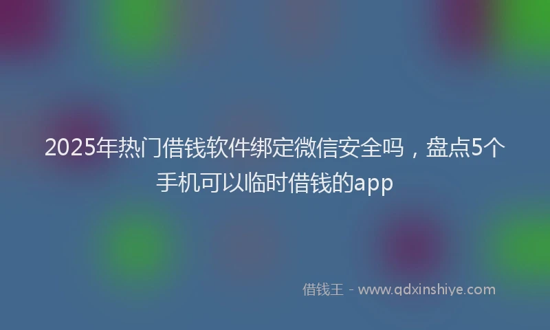 2025年热门借钱软件绑定微信安全吗，盘点5个手机可以临时借钱的app