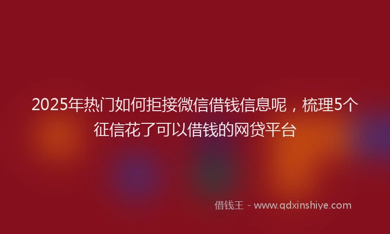 2025年热门如何拒接微信借钱信息呢，梳理5个征信花了可以借钱的网贷平台