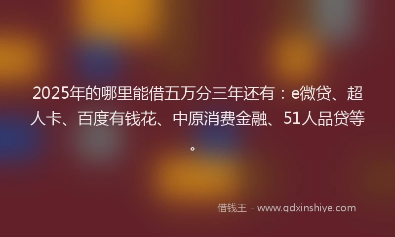 2025年的哪里能借五万分三年还有：e微贷、超人卡、百度有钱花、中原消费金融、51人品贷等。