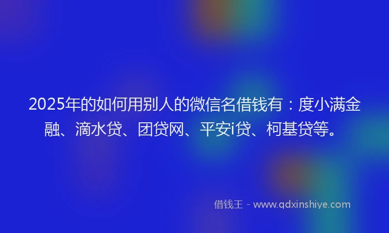 2025年的如何用别人的微信名借钱有：度小满金融、滴水贷、团贷网、平安i贷、柯基贷等。