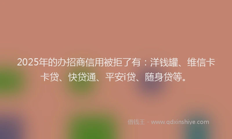 2025年的办招商信用被拒了有：洋钱罐、维信卡卡贷、快贷通、平安i贷、随身贷等。