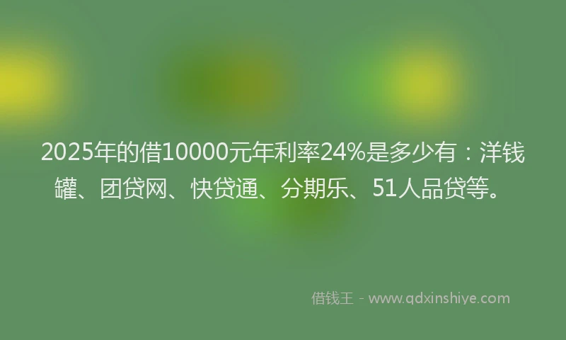 2025年的借10000元年利率24%是多少有：洋钱罐、团贷网、快贷通、分期乐、51人品贷等。