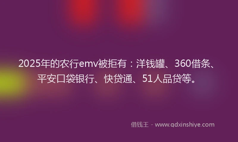 2025年的农行emv被拒有：洋钱罐、360借条、平安口袋银行、快贷通、51人品贷等。