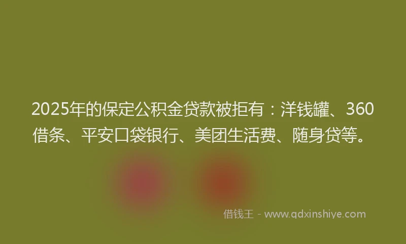 2025年的保定公积金贷款被拒有：洋钱罐、360借条、平安口袋银行、美团生活费、随身贷等。