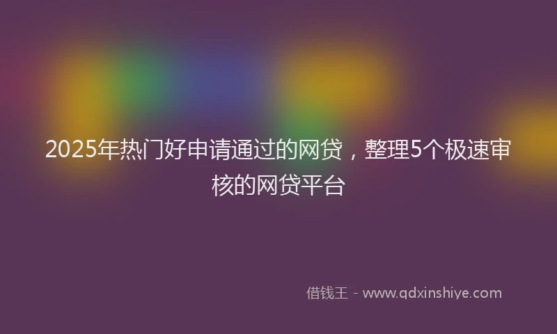 2025年热门好申请通过的网贷，整理5个极速审核的网贷平台