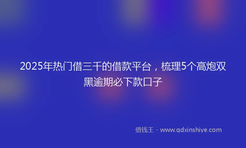 2025年热门借三千的借款平台，梳理5个高炮双黑逾期必下款口子