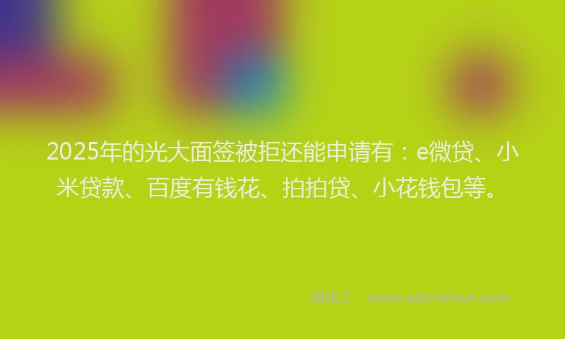 2025年的光大面签被拒还能申请有：e微贷、小米贷款、百度有钱花、拍拍贷、小花钱包等。
