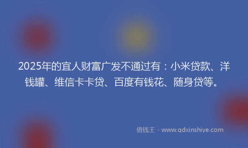 2025年的宜人财富广发不通过有：小米贷款、洋钱罐、维信卡卡贷、百度有钱花、随身贷等。