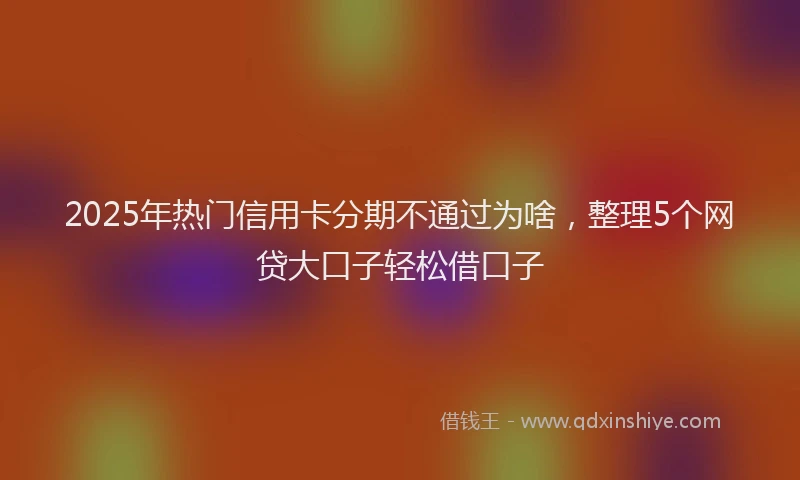 2025年热门信用卡分期不通过为啥，整理5个网贷大口子轻松借口子