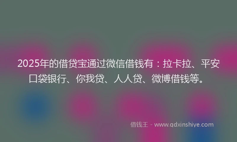2025年的借贷宝通过微信借钱有：拉卡拉、平安口袋银行、你我贷、人人贷、微博借钱等。
