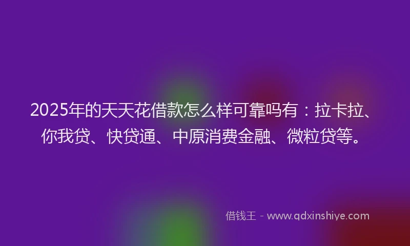 2025年的天天花借款怎么样可靠吗有：拉卡拉、你我贷、快贷通、中原消费金融、微粒贷等。