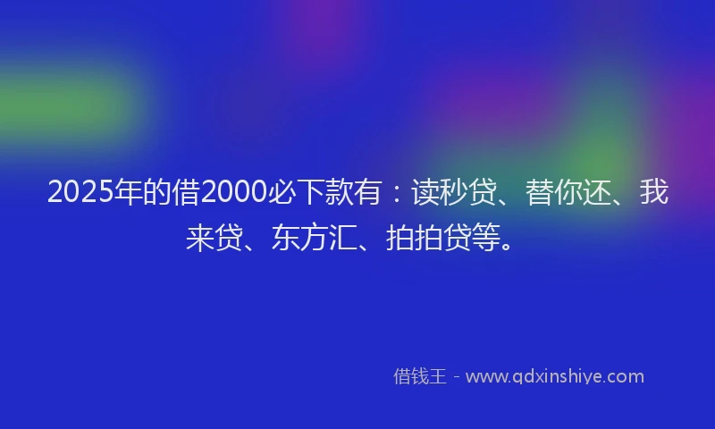 2025年的借2000必下款有：读秒贷、替你还、我来贷、东方汇、拍拍贷等。