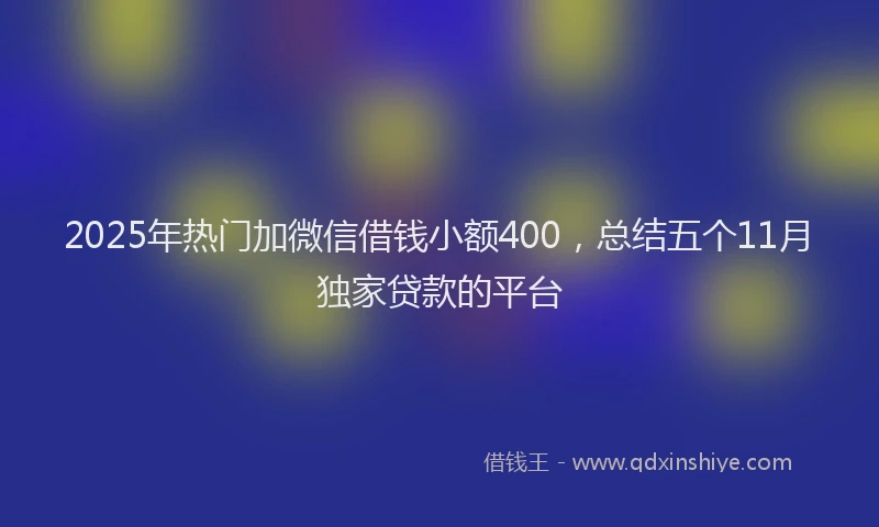 2025年热门加微信借钱小额400，总结五个11月独家贷款的平台