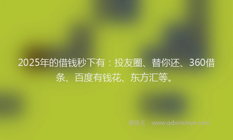2025年的借钱秒下有：投友圈、替你还、360借条、百度有钱花、东方汇等。