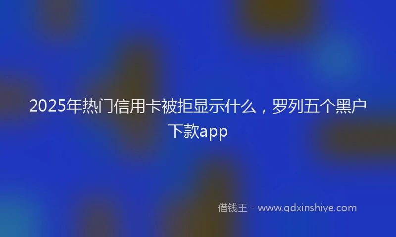2025年热门信用卡被拒显示什么，罗列五个黑户下款app
