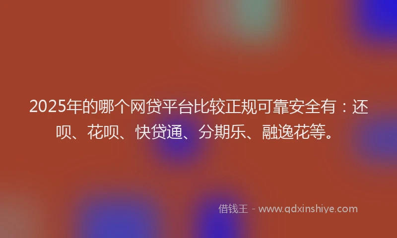 2025年的哪个网贷平台比较正规可靠安全有：还呗、花呗、快贷通、分期乐、融逸花等。
