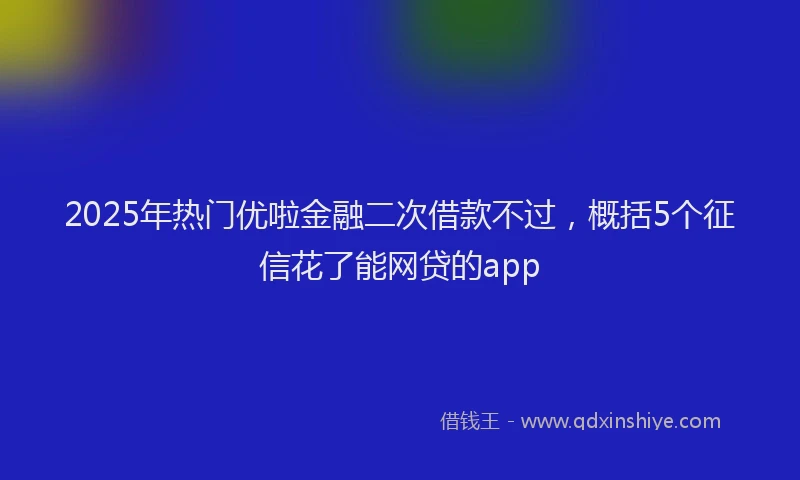2025年热门优啦金融二次借款不过，概括5个征信花了能网贷的app