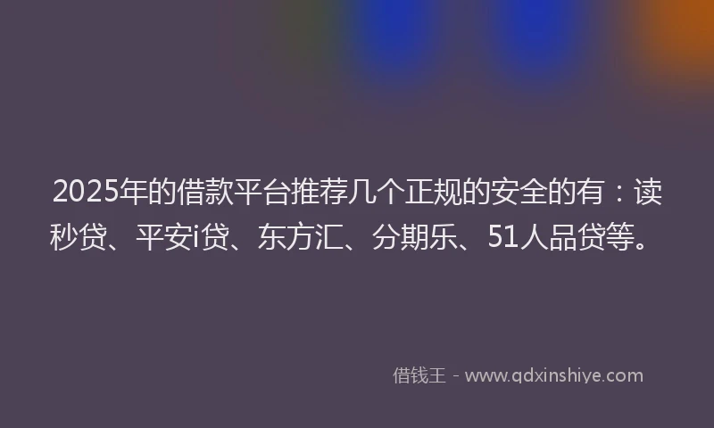 2025年的借款平台推荐几个正规的安全的有：读秒贷、平安i贷、东方汇、分期乐、51人品贷等。