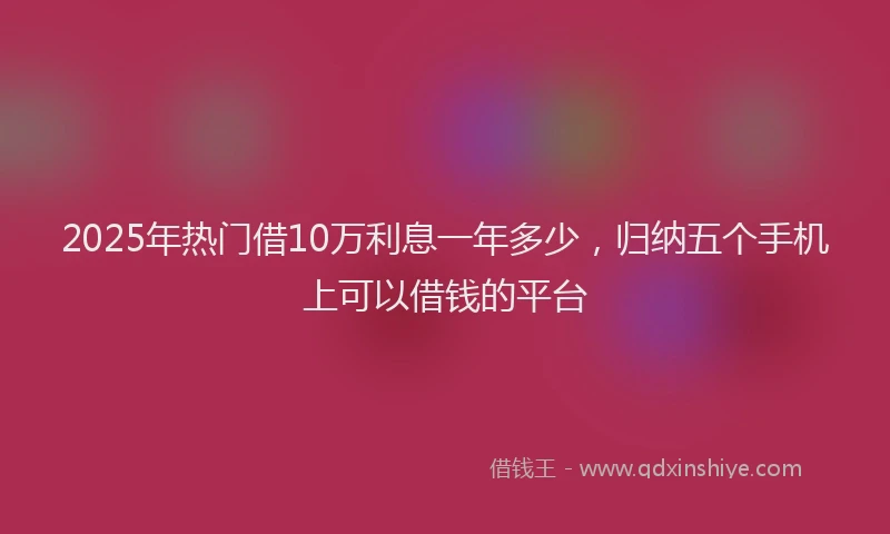 2025年热门借10万利息一年多少，归纳五个手机上可以借钱的平台