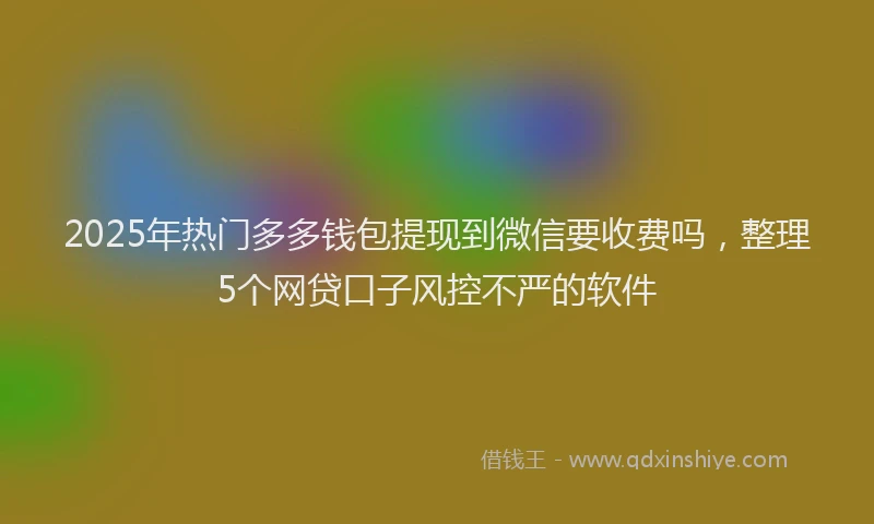 2025年热门多多钱包提现到微信要收费吗，整理5个网贷口子风控不严的软件