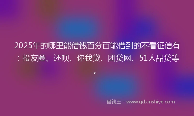 2025年的哪里能借钱百分百能借到的不看征信有：投友圈、还呗、你我贷、团贷网、51人品贷等。