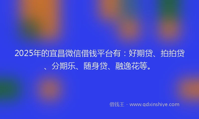 2025年的宜昌微信借钱平台有：好期贷、拍拍贷、分期乐、随身贷、融逸花等。
