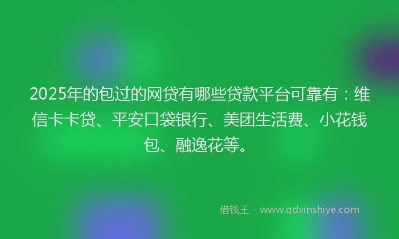 2025年的包过的网贷有哪些贷款平台可靠有：维信卡卡贷、平安口袋银行、美团生活费、小花钱包、融逸花等。