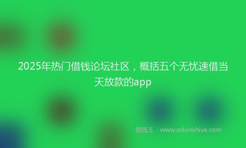 2025年热门借钱论坛社区，概括五个无忧速借当天放款的app