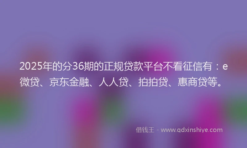 2025年的分36期的正规贷款平台不看征信有：e微贷、京东金融、人人贷、拍拍贷、惠商贷等。