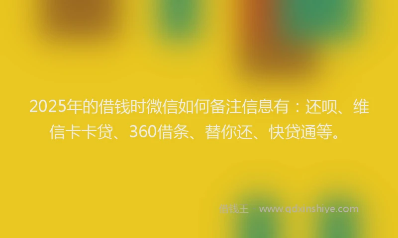 2025年的借钱时微信如何备注信息有：还呗、维信卡卡贷、360借条、替你还、快贷通等。